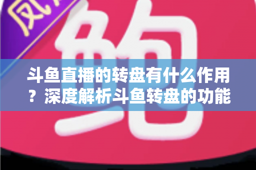 斗鱼直播的转盘有什么作用？深度解析斗鱼转盘的功能价值与实用玩法指南