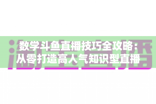 数学斗鱼直播技巧全攻略:从零打造高人气知识型直播间的实战秘籍 数学斗鱼直播技巧全攻略:从零打造高人气知识型直播间的实战秘籍
