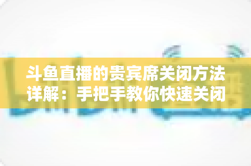 斗鱼直播的贵宾席关闭方法详解：手把手教你快速关闭贵宾席显示