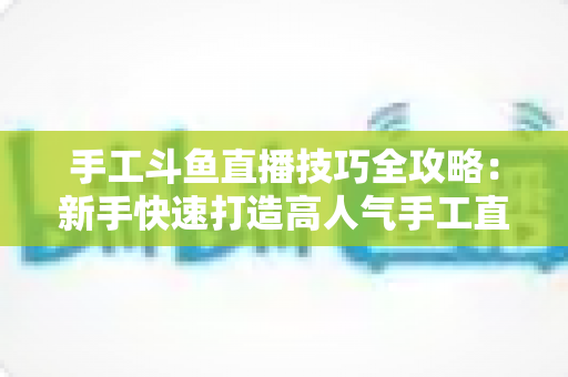 手工斗鱼直播技巧全攻略:新手快速打造高人气手工直播间的实战指南 手工斗鱼直播技巧全攻略:新手快速打造高人气手工直播间的实战指南