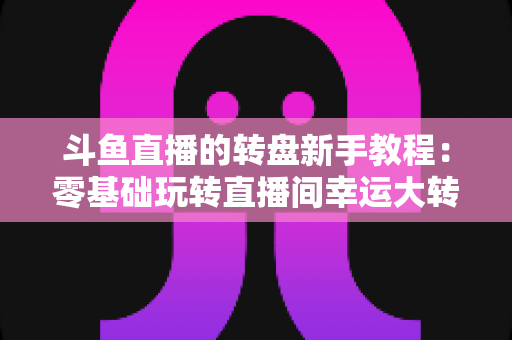 斗鱼直播的转盘新手教程:零基础玩转直播间幸运大转盘的完整指南 斗鱼直播的转盘新手教程:零基础玩转直播间幸运大转盘的完整指南
