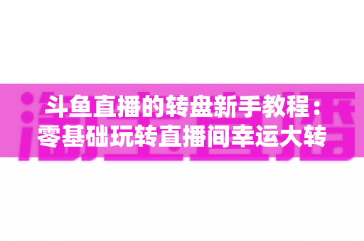 斗鱼直播的转盘新手教程：零基础玩转直播间幸运大转盘的完整指南