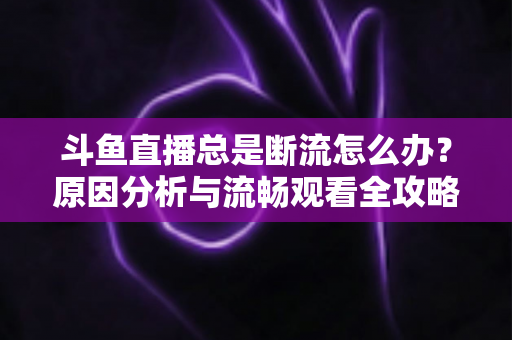 斗鱼直播总是断流怎么办？原因分析与流畅观看全攻略