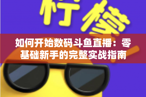 如何开始数码斗鱼直播:零基础新手的完整实战指南 如何开始数码斗鱼直播:零基础新手的完整实战指南