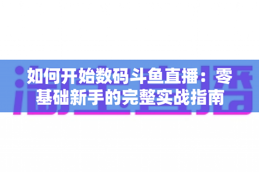 如何开始数码斗鱼直播:零基础新手的完整实战指南 如何开始数码斗鱼直播:零基础新手的完整实战指南