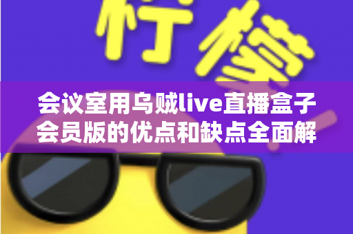 会议室用乌贼live直播盒子会员版的优点和缺点全面解析：企业会议室直播方案选购指南