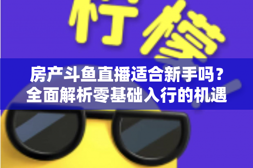 房产斗鱼直播适合新手吗?全面解析零基础入行的机遇、挑战与实操指南 房产斗鱼直播适合新手吗?全面解析零基础入行的机遇、挑战与实操指南