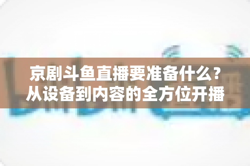 京剧斗鱼直播要准备什么？从设备到内容的全方位开播指南