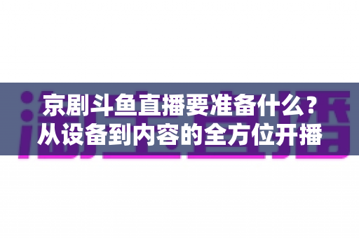 京剧斗鱼直播要准备什么？从设备到内容的全方位开播指南