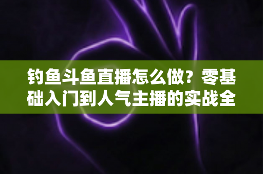 钓鱼斗鱼直播怎么做?零基础入门到人气主播的实战全攻略 钓鱼斗鱼直播怎么做?零基础入门到人气主播的实战全攻略