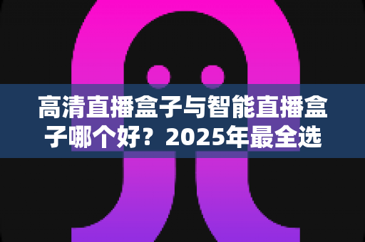 高清直播盒子与智能直播盒子哪个好?2025年最全选购指南深度对比帮你找到理想观影伴侣 高清直播盒子与智能直播盒子哪个好?2025年最全选购指南深度对比帮你找到理想观影伴侣