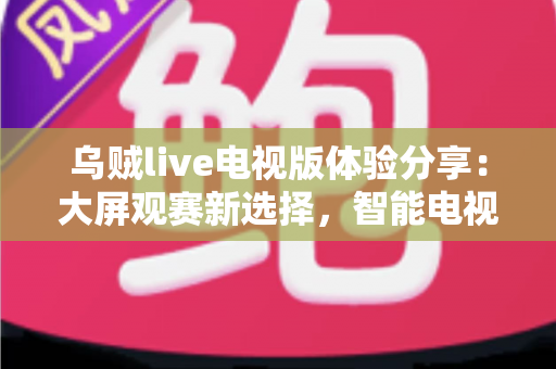 乌贼live电视版体验分享：大屏观赛新选择，智能电视直播应用真实测评与使用指南