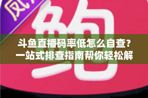 斗鱼直播码率低怎么自查?一站式排查指南帮你轻松解决画质模糊难题 斗鱼直播码率低怎么自查?一站式排查指南帮你轻松解决画质模糊难题