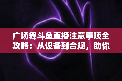 广场舞斗鱼直播注意事项全攻略:从设备到合规,助你打造人气直播间 广场舞斗鱼直播注意事项全攻略:从设备到合规,助你打造人气直播间