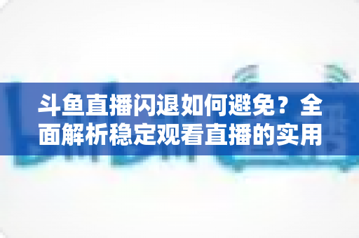 斗鱼直播闪退如何避免？全面解析稳定观看直播的实用技巧与优化指南