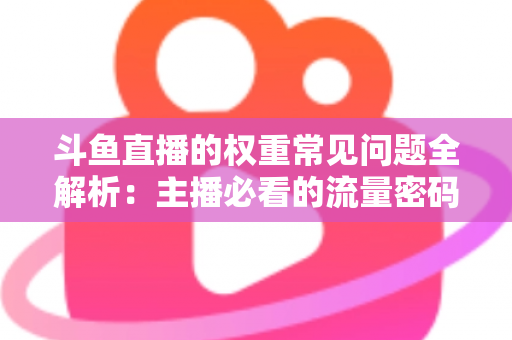 斗鱼直播的权重常见问题全解析:主播必看的流量密码与实战指南 斗鱼直播的权重常见问题全解析:主播必看的流量密码与实战指南