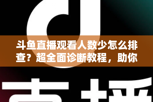 斗鱼直播观看人数少怎么排查?超全面诊断教程,助你快速找回直播间人气 斗鱼直播观看人数少怎么排查?超全面诊断教程,助你快速找回直播间人气