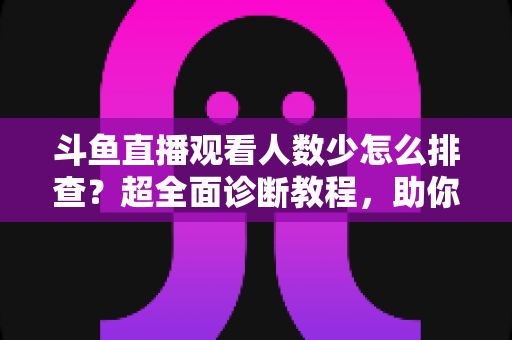斗鱼直播观看人数少怎么排查?超全面诊断教程,助你快速找回直播间人气 斗鱼直播观看人数少怎么排查?超全面诊断教程,助你快速找回直播间人气