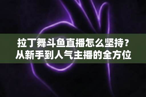 拉丁舞斗鱼直播怎么坚持?从新手到人气主播的全方位生存指南 拉丁舞斗鱼直播怎么坚持?从新手到人气主播的全方位生存指南