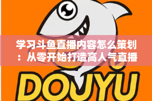 学习斗鱼直播内容怎么策划:从零开始打造高人气直播间的实用指南 学习斗鱼直播内容怎么策划:从零开始打造高人气直播间的实用指南