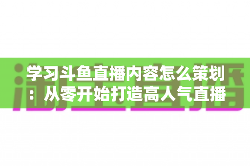 学习斗鱼直播内容怎么策划:从零开始打造高人气直播间的实用指南 学习斗鱼直播内容怎么策划:从零开始打造高人气直播间的实用指南