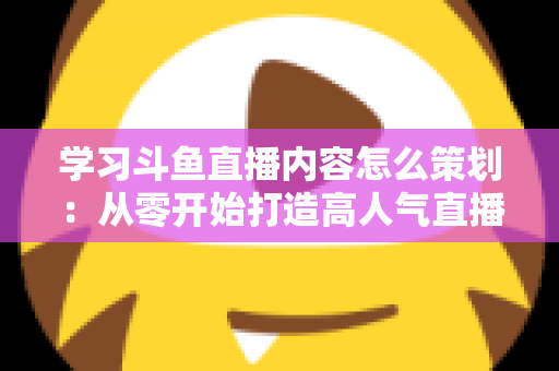 学习斗鱼直播内容怎么策划:从零开始打造高人气直播间的实用指南 学习斗鱼直播内容怎么策划:从零开始打造高人气直播间的实用指南