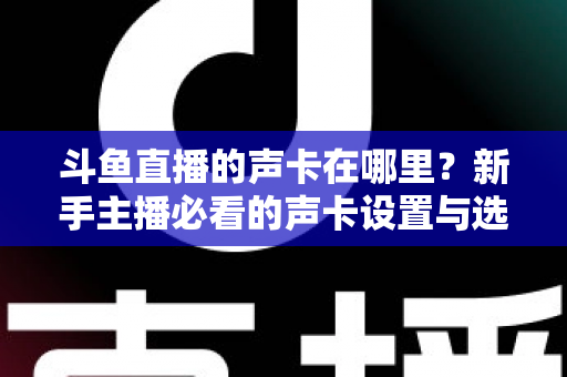 斗鱼直播的声卡在哪里？新手主播必看的声卡设置与选购全攻略