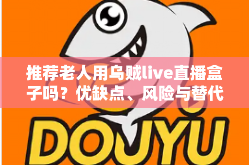推荐老人用乌贼live直播盒子吗？优缺点、风险与替代方案一文看懂