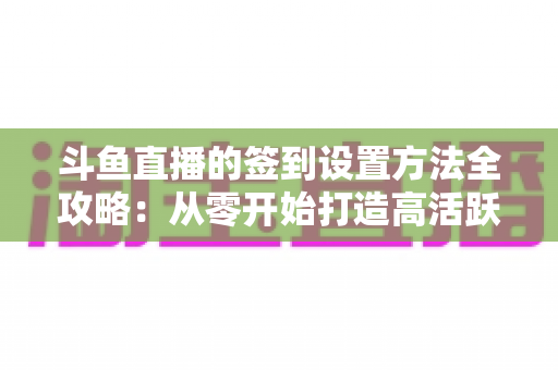 斗鱼直播的签到设置方法全攻略：从零开始打造高活跃度直播间