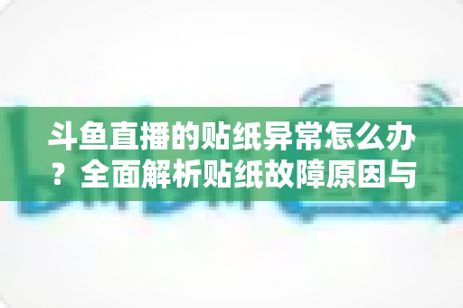 斗鱼直播的贴纸异常怎么办?全面解析贴纸故障原因与实用解决指南 斗鱼直播的贴纸异常怎么办?全面解析贴纸故障原因与实用解决指南