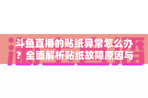 斗鱼直播的贴纸异常怎么办?全面解析贴纸故障原因与实用解决指南 斗鱼直播的贴纸异常怎么办?全面解析贴纸故障原因与实用解决指南