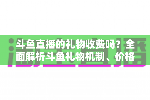斗鱼直播的礼物收费吗?全面解析斗鱼礼物机制、价格体系与理性消费指南 斗鱼直播的礼物收费吗?全面解析斗鱼礼物机制、价格体系与理性消费指南