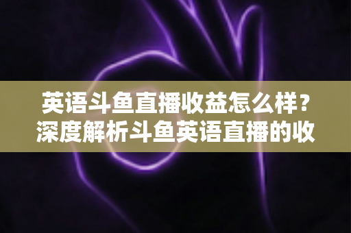 英语斗鱼直播收益怎么样?深度解析斗鱼英语直播的收入来源与赚钱潜力 英语斗鱼直播收益怎么样?深度解析斗鱼英语直播的收入来源与赚钱潜力