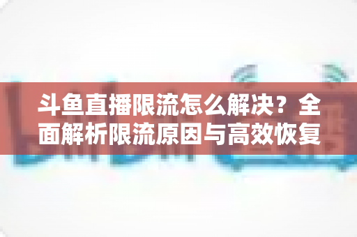 斗鱼直播限流怎么解决?全面解析限流原因与高效恢复流量的实战指南 斗鱼直播限流怎么解决?全面解析限流原因与高效恢复流量的实战指南
