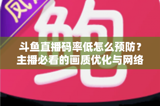 斗鱼直播码率低怎么预防?主播必看的画质优化与网络调优完全指南 斗鱼直播码率低怎么预防?主播必看的画质优化与网络调优完全指南