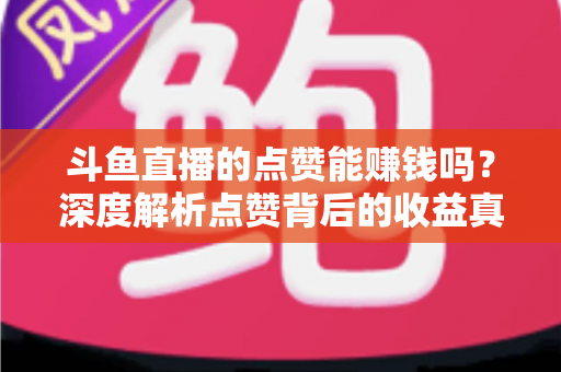 斗鱼直播的点赞能赚钱吗?深度解析点赞背后的收益真相与主播变现途径 斗鱼直播的点赞能赚钱吗?深度解析点赞背后的收益真相与主播变现途径