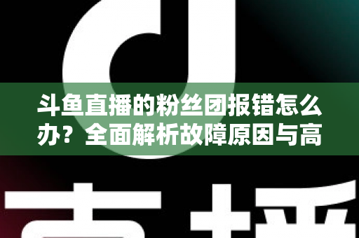 斗鱼直播的粉丝团报错怎么办?全面解析故障原因与高效解决方法指南 斗鱼直播的粉丝团报错怎么办?全面解析故障原因与高效解决方法指南