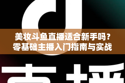 美妆斗鱼直播适合新手吗?零基础主播入门指南与实战经验全解析 美妆斗鱼直播适合新手吗?零基础主播入门指南与实战经验全解析