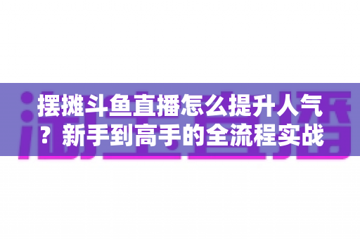 摆摊斗鱼直播怎么提升人气?新手到高手的全流程实战指南,助你快速打造爆款摆摊直播间 摆摊斗鱼直播怎么提升人气?新手到高手的全流程实战指南,助你快速打造爆款摆摊直播间