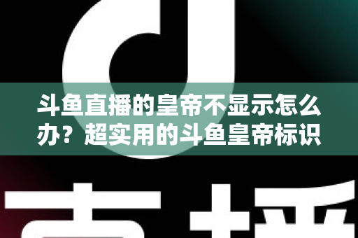 斗鱼直播的皇帝不显示怎么办?超实用的斗鱼皇帝标识排查与修复全指南 斗鱼直播的皇帝不显示怎么办?超实用的斗鱼皇帝标识排查与修复全指南