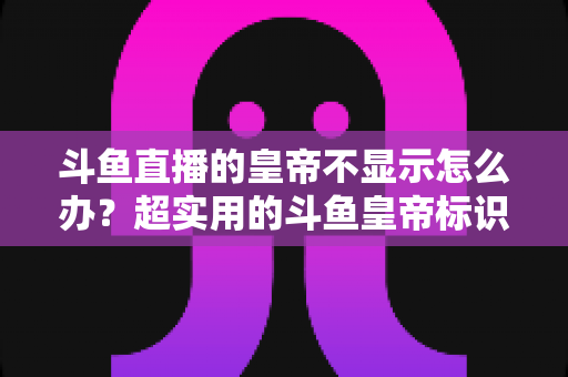 斗鱼直播的皇帝不显示怎么办?超实用的斗鱼皇帝标识排查与修复全指南 斗鱼直播的皇帝不显示怎么办?超实用的斗鱼皇帝标识排查与修复全指南