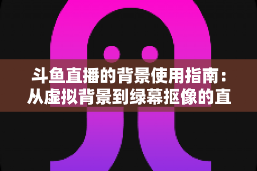 斗鱼直播的背景使用指南:从虚拟背景到绿幕抠像的直播间形象打造全攻略 斗鱼直播的背景使用指南:从虚拟背景到绿幕抠像的直播间形象打造全攻略