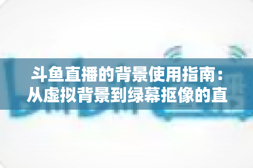 斗鱼直播的背景使用指南:从虚拟背景到绿幕抠像的直播间形象打造全攻略 斗鱼直播的背景使用指南:从虚拟背景到绿幕抠像的直播间形象打造全攻略