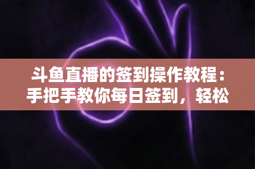 斗鱼直播的签到操作教程:手把手教你每日签到,轻松领取鱼丸与专属福利 斗鱼直播的签到操作教程:手把手教你每日签到,轻松领取鱼丸与专属福利