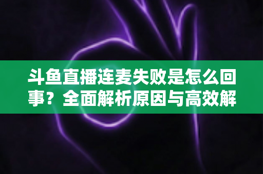 斗鱼直播连麦失败是怎么回事?全面解析原因与高效解决方法,助你轻松恢复正常连麦 斗鱼直播连麦失败是怎么回事?全面解析原因与高效解决方法,助你轻松恢复正常连麦