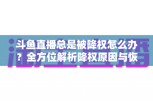 斗鱼直播总是被降权怎么办？全方位解析降权原因与恢复流量的实用指南