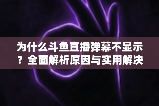 为什么斗鱼直播弹幕不显示?全面解析原因与实用解决方法指南 为什么斗鱼直播弹幕不显示?全面解析原因与实用解决方法指南