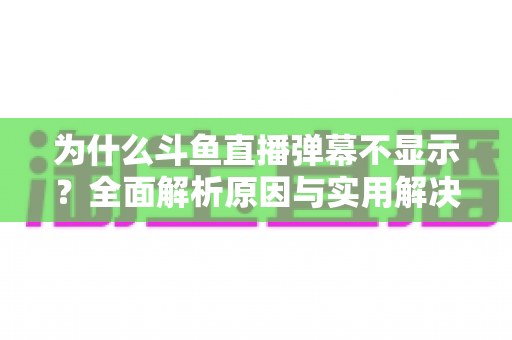 为什么斗鱼直播弹幕不显示?全面解析原因与实用解决方法指南 为什么斗鱼直播弹幕不显示?全面解析原因与实用解决方法指南