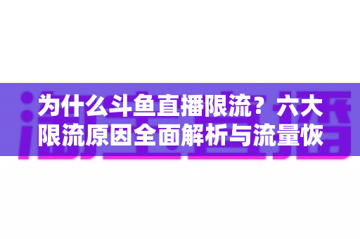 为什么斗鱼直播限流？六大限流原因全面解析与流量恢复实战指南