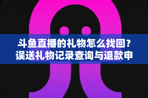 斗鱼直播的礼物怎么找回?误送礼物记录查询与退款申请全攻略 斗鱼直播的礼物怎么找回?误送礼物记录查询与退款申请全攻略